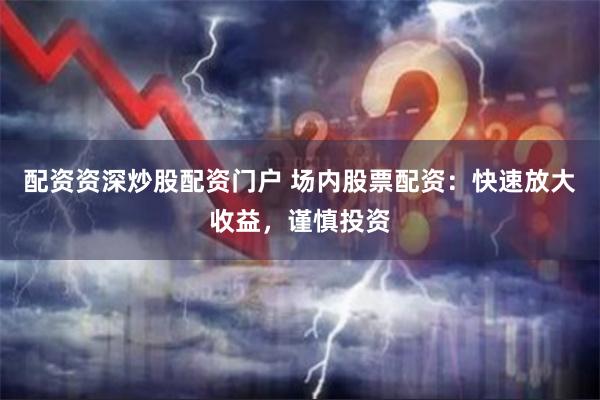 配资资深炒股配资门户 场内股票配资:快速放大收益,谨慎投资