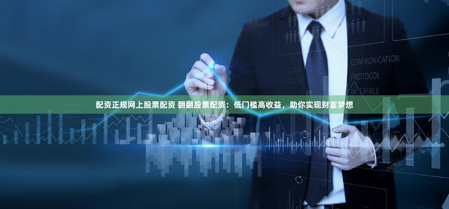 配资正规网上股票配资 翻翻股票配资:低门槛高收益,助你实现财富梦想