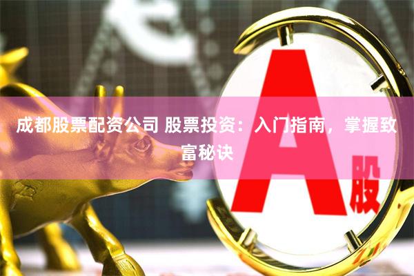 成都股票配资公司 股票投资：入门指南，掌握致富秘诀