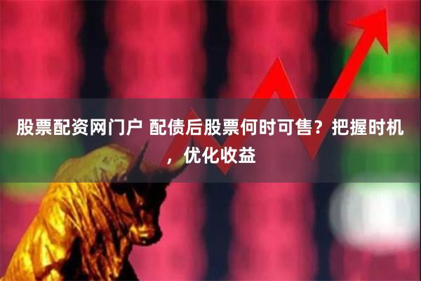 股票配资网门户 配债后股票何时可售?把握时机,优化收益