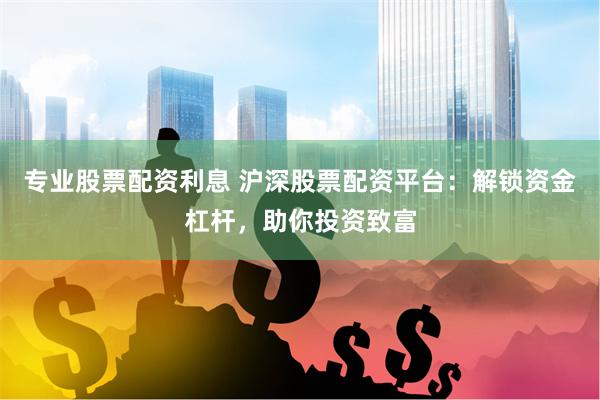 专业股票配资利息 沪深股票配资平台:解锁资金杠杆,助你投资致富