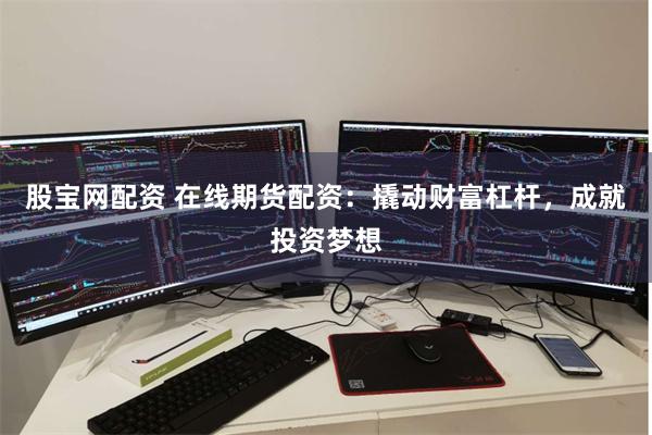 股宝网配资 在线期货配资：撬动财富杠杆，成就投资梦想