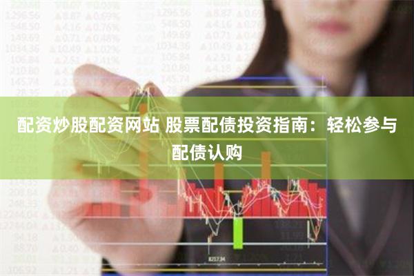 配资炒股配资网站 股票配债投资指南:轻松参与配债认购