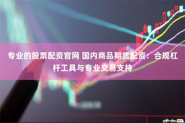 专业的股票配资官网 国内商品期货配资：合规杠杆工具与专业交易支持