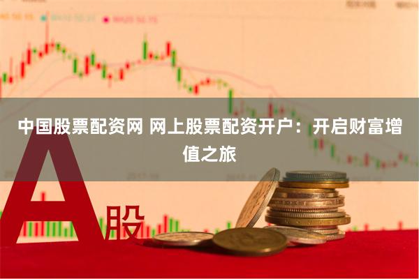 中国股票配资网 网上股票配资开户：开启财富增值之旅