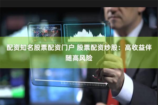 配资知名股票配资门户 股票配资炒股：高收益伴随高风险