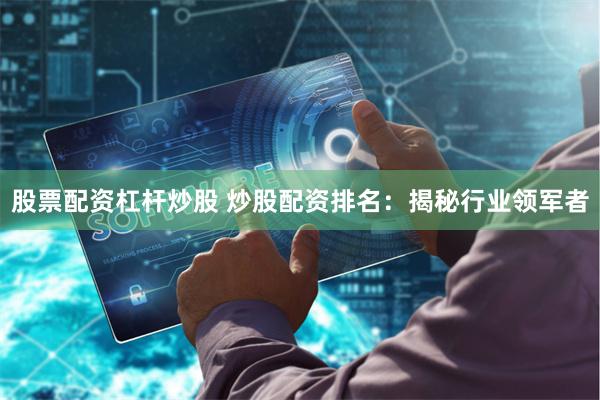 股票配资杠杆炒股 炒股配资排名:揭秘行业领军者