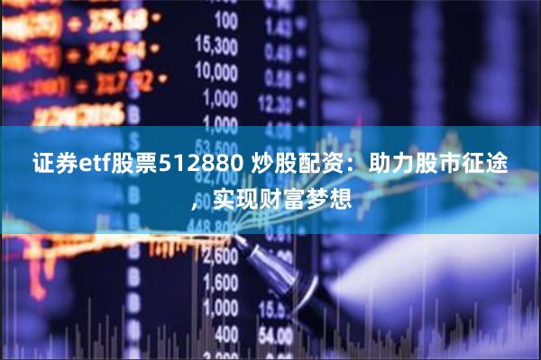 证券etf股票512880 炒股配资:助力股市征途,实现财富梦想