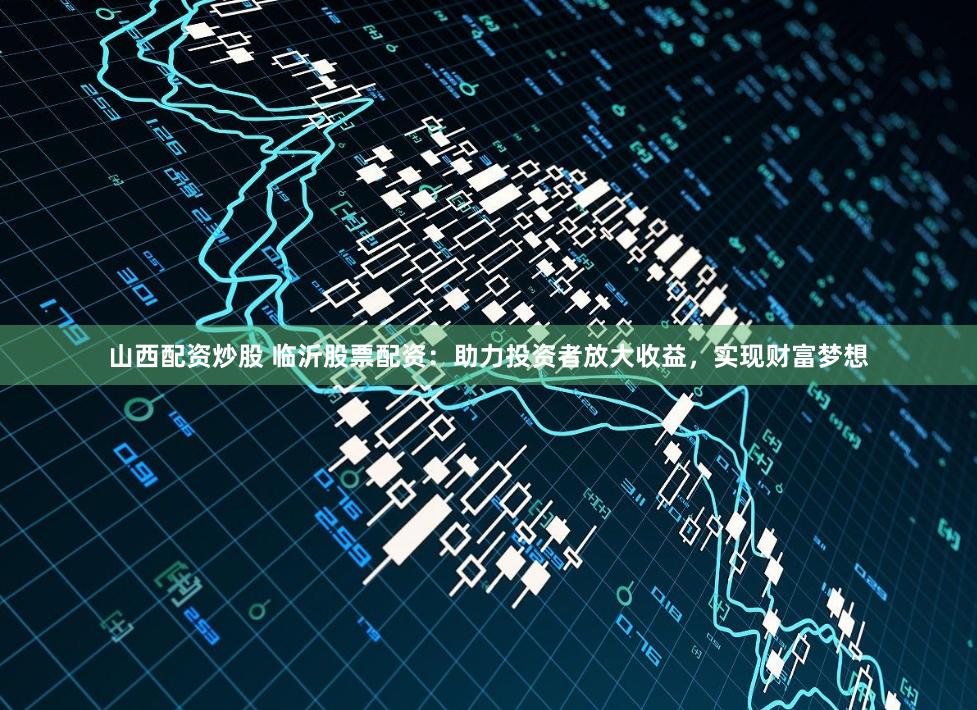 山西配资炒股 临沂股票配资：助力投资者放大收益，实现财富梦想