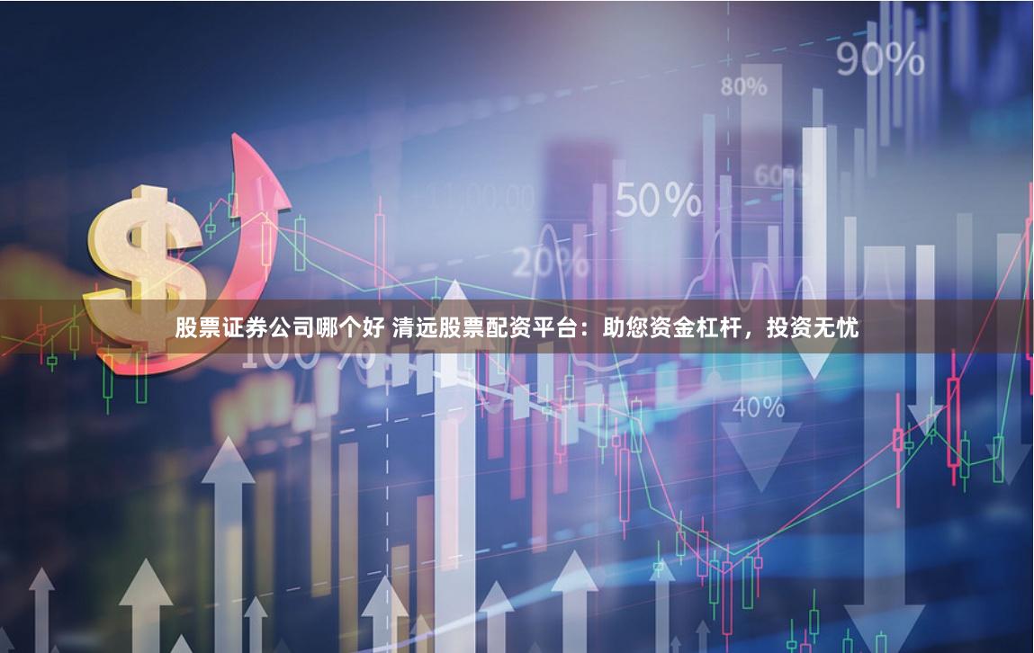 股票证券公司哪个好 清远股票配资平台:助您资金杠杆,投资无忧