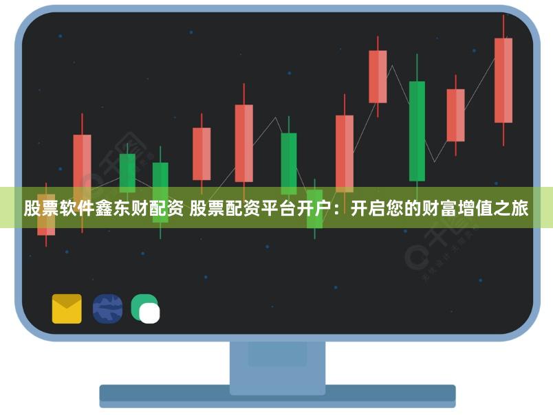 股票软件鑫东财配资 股票配资平台开户:开启您的财富增值之旅