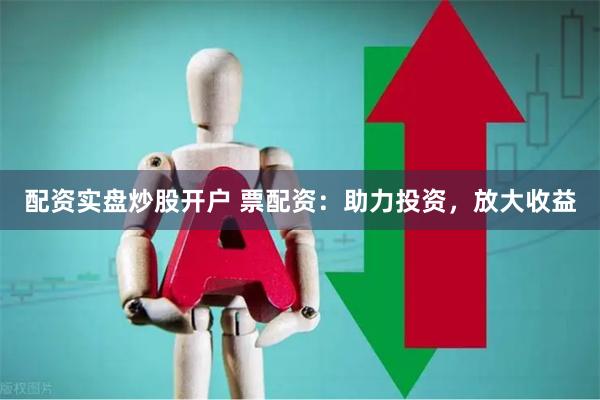 配资实盘炒股开户 票配资:助力投资,放大收益