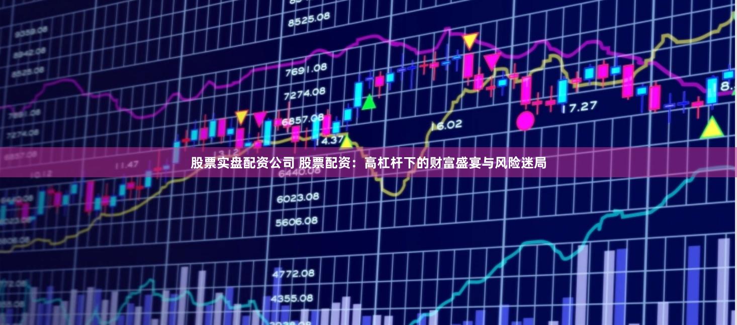 股票实盘配资公司 股票配资：高杠杆下的财富盛宴与风险迷局