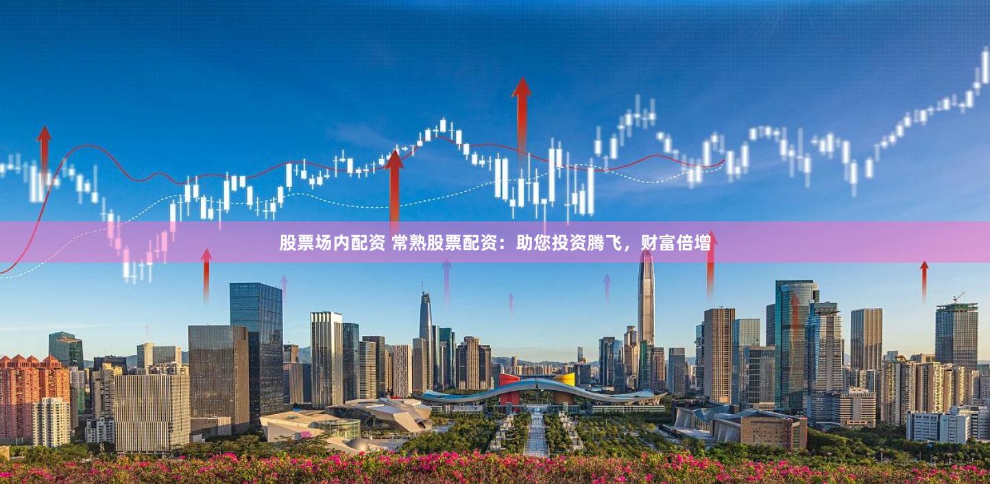 股票场内配资 常熟股票配资:助您投资腾飞,财富倍增