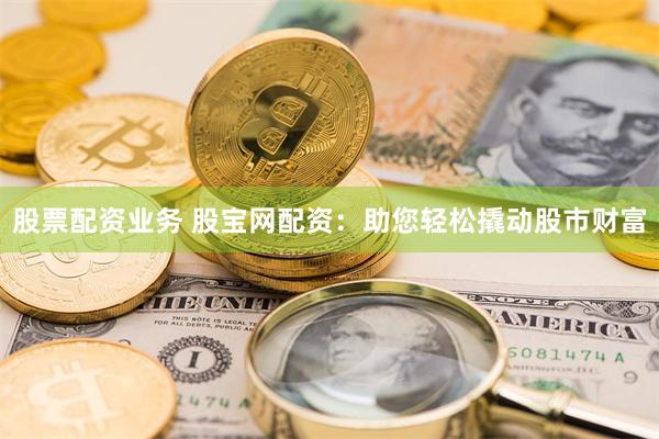 股票配资业务 股宝网配资：助您轻松撬动股市财富