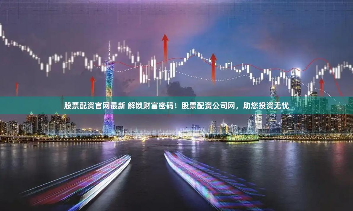 股票配资官网最新 解锁财富密码！股票配资公司网，助您投资无忧
