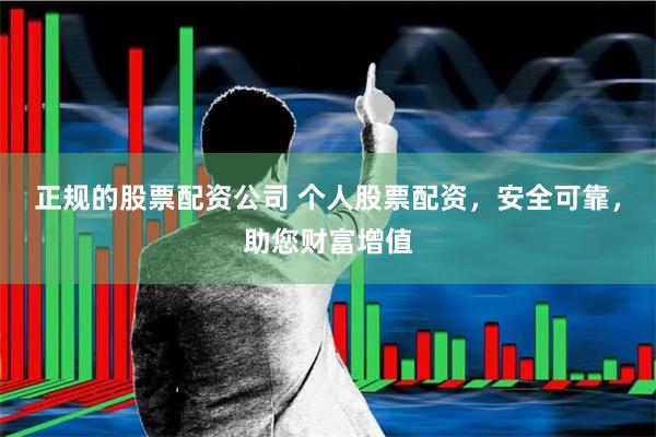 正规的股票配资公司 个人股票配资，安全可靠，助您财富增值