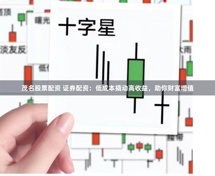茂名股票配资 证券配资:低成本撬动高收益,助你财富增值