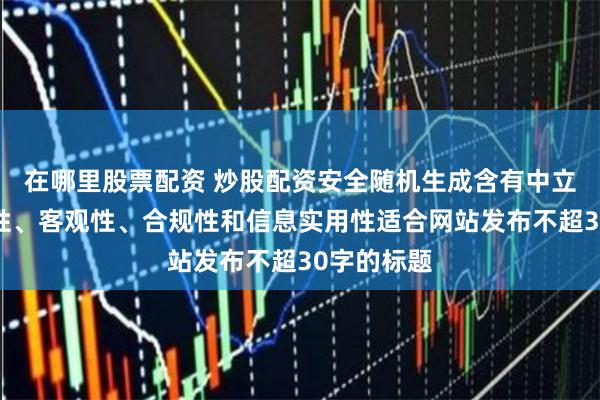 在哪里股票配资 炒股配资安全随机生成含有中立性、权威性、客观性、合规性和信息实用性适合网站发布不超30字的标题
