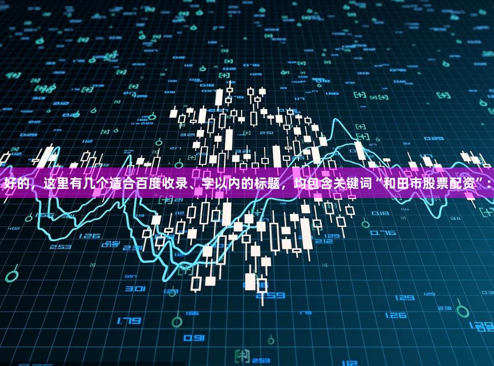 好的，这里有几个适合百度收录、字以内的标题，均包含关键词“和田市股票配资”：