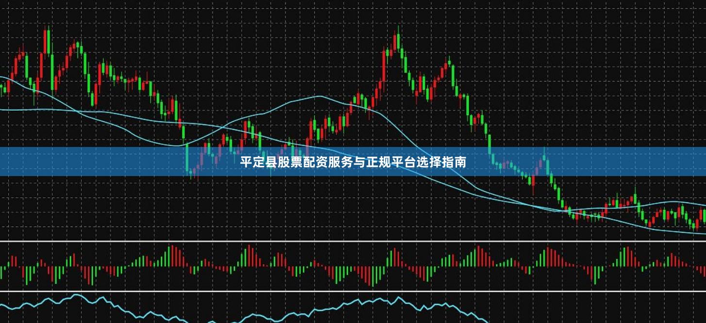 平定县股票配资服务与正规平台选择指南