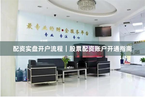 配资实盘开户流程｜股票配资账户开通指南