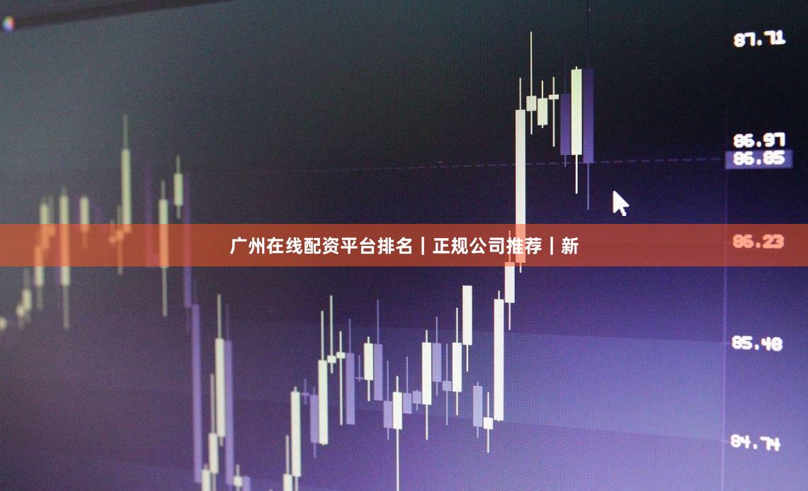 广州在线配资平台排名｜正规公司推荐｜新