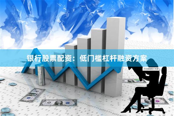 银行股票配资:低门槛杠杆融资方案