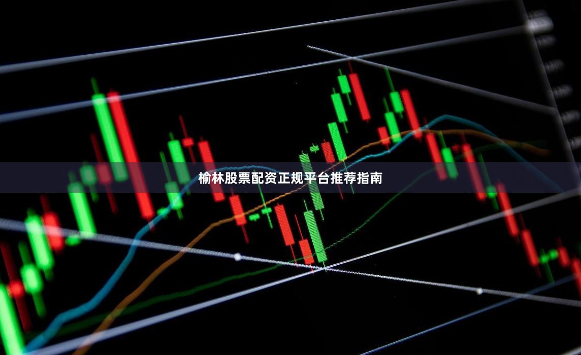 榆林股票配资正规平台推荐指南