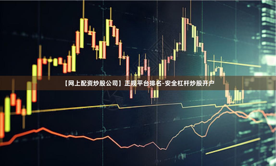 【网上配资炒股公司】正规平台排名-安全杠杆炒股开户