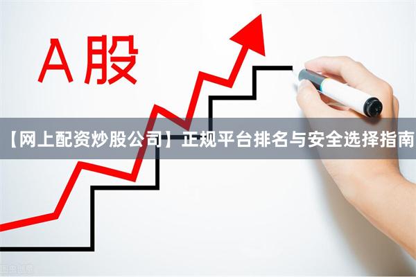 【网上配资炒股公司】正规平台排名与安全选择指南
