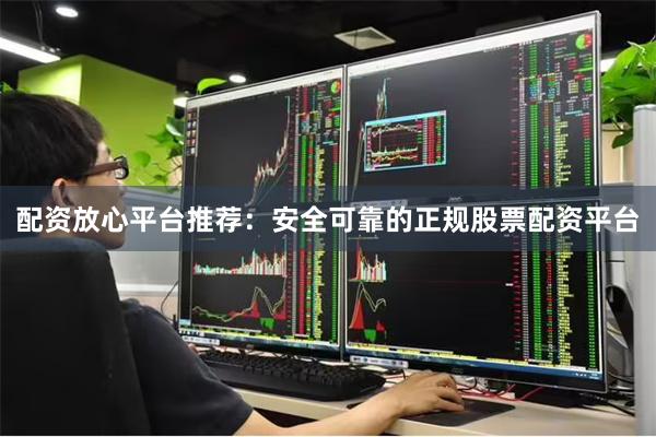 配资放心平台推荐：安全可靠的正规股票配资平台