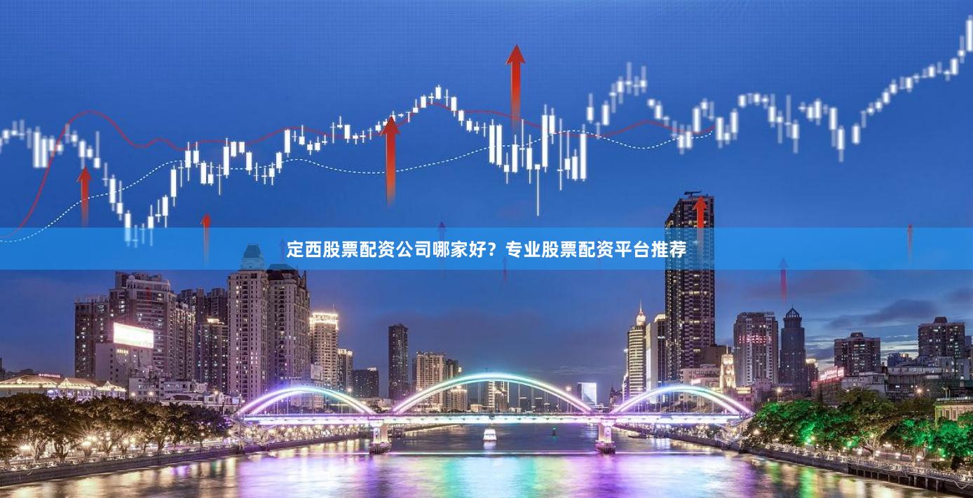定西股票配资公司哪家好？专业股票配资平台推荐
