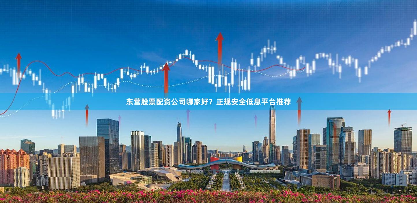 东营股票配资公司哪家好？正规安全低息平台推荐