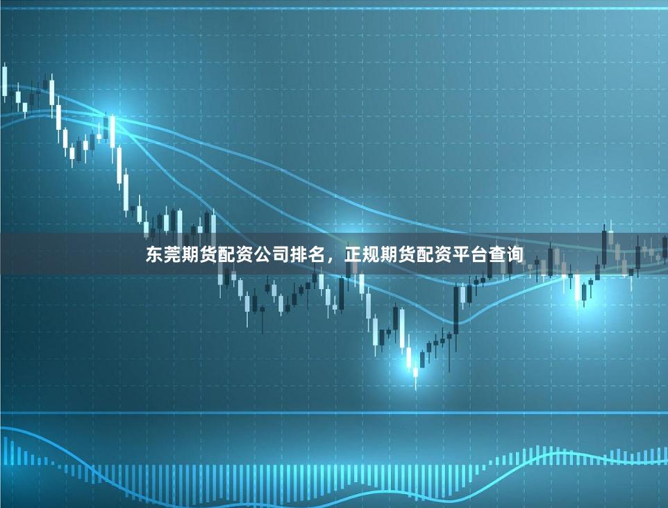 东莞期货配资公司排名，正规期货配资平台查询
