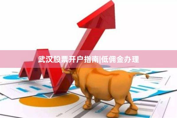 武汉股票开户指南|低佣金办理