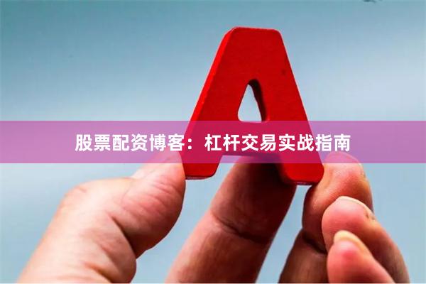 股票配资博客：杠杆交易实战指南