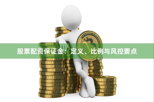 股票配资保证金:定义、比例与风控要点