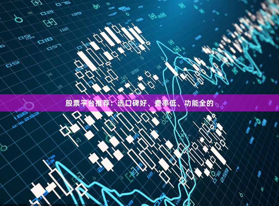 股票平台推荐：选口碑好、费率低、功能全的