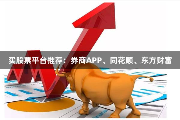 买股票平台推荐：券商APP、同花顺、东方财富