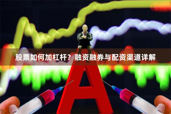 股票如何加杠杆？融资融券与配资渠道详解