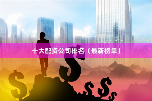 十大配资公司排名（最新榜单）