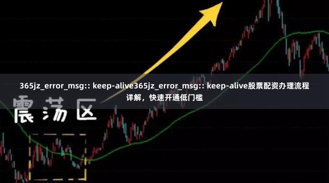 365jz_error_msg:: keep-alive365jz_error_msg:: keep-alive股票配资办理流程详解，快速开通低门槛