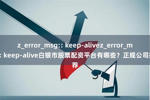 z_error_msg:: keep-alivez_error_msg:: keep-alive白银市股票配资平台有哪些？正规公司推荐