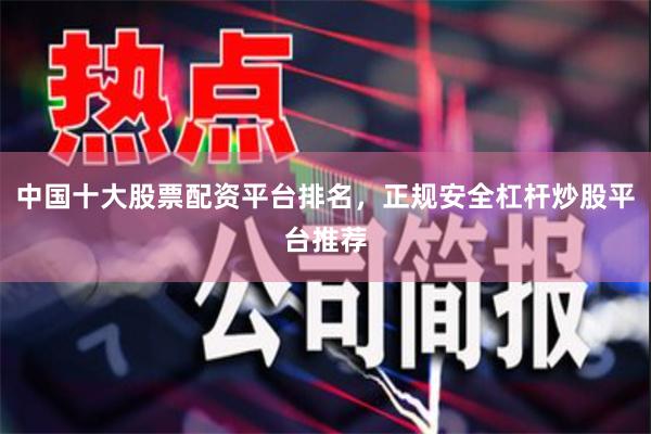 中国十大股票配资平台排名，正规安全杠杆炒股平台推荐