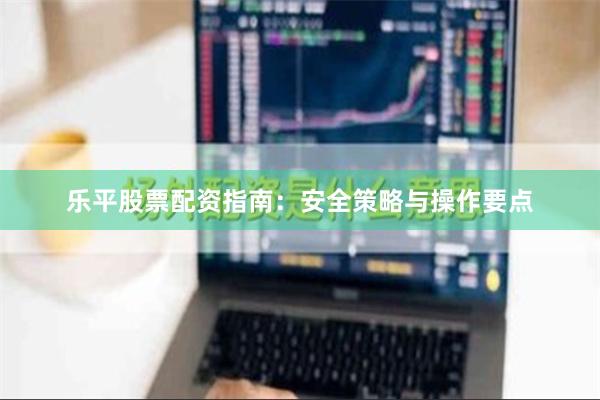 乐平股票配资指南：安全策略与操作要点