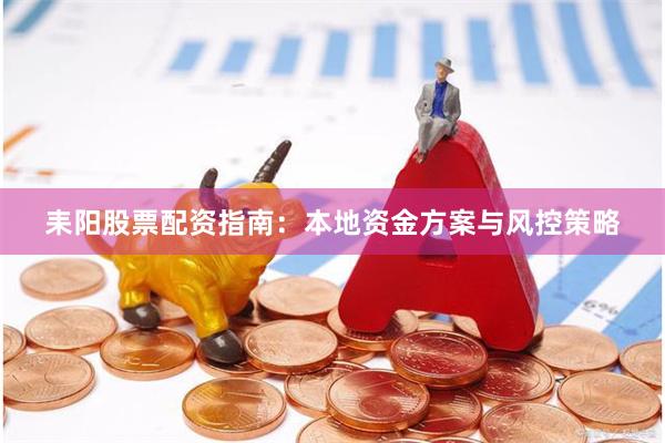 耒阳股票配资指南：本地资金方案与风控策略