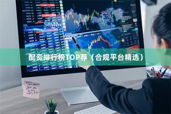 配资排行榜TOP荐（合规平台精选）