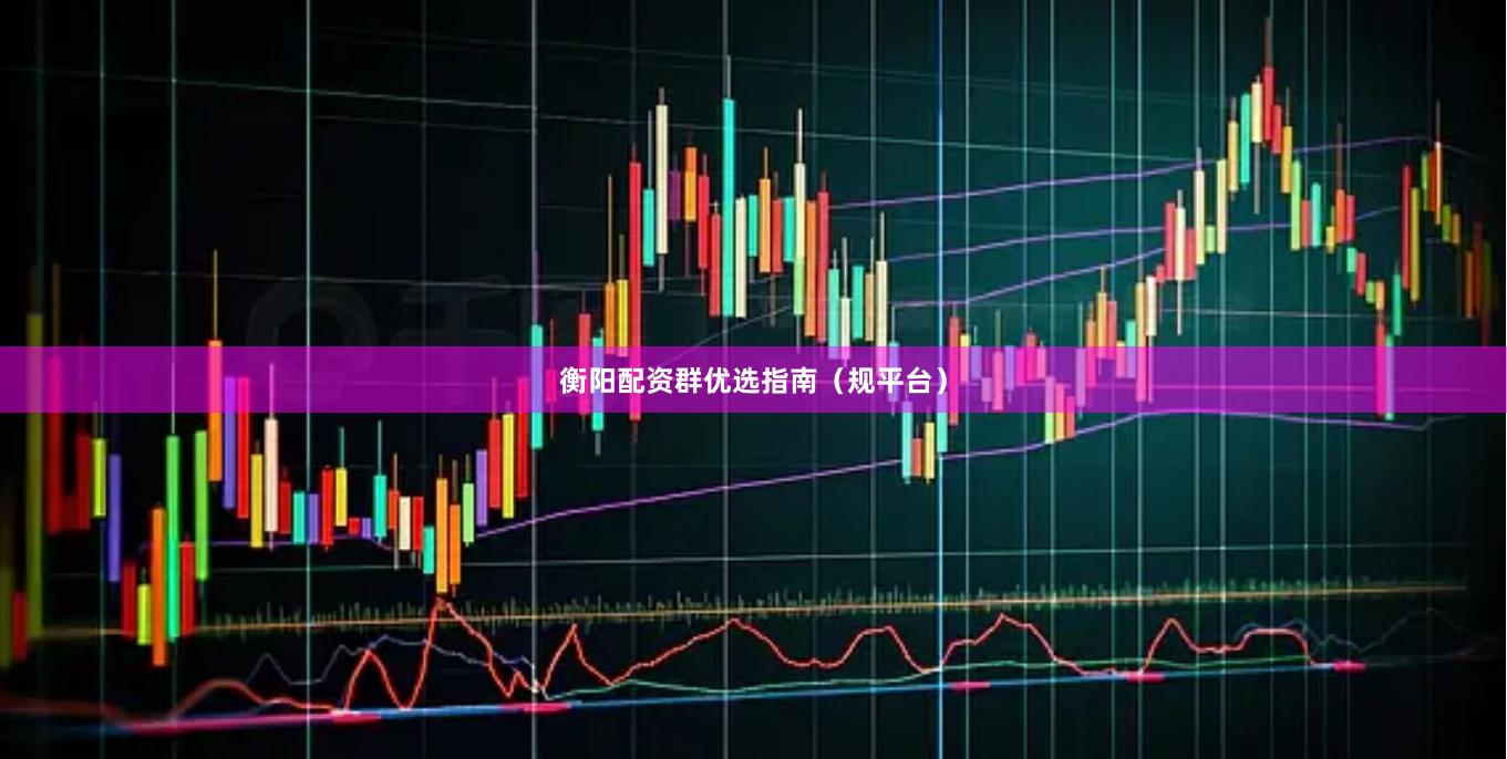 衡阳配资群优选指南（规平台）