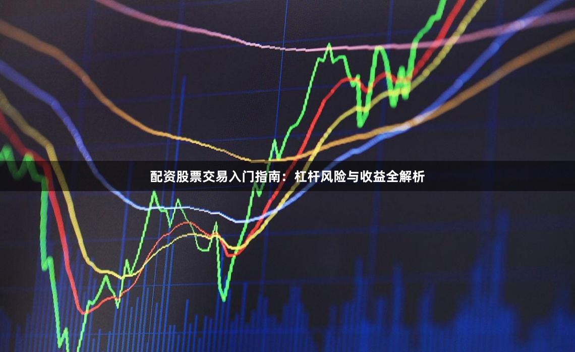 配资股票交易入门指南：杠杆风险与收益全解析